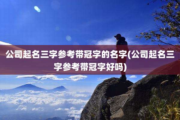 公司起名三字参考带冠字的名字(公司起名三字参考带冠字好吗)