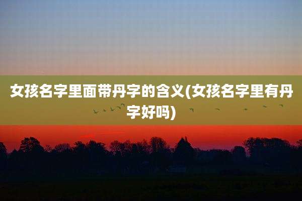 女孩名字里面带丹字的含义(女孩名字里有丹字好吗)