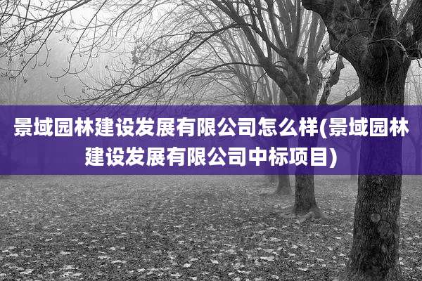 景域园林建设发展有限公司怎么样(景域园林建设发展有限公司中标项目)