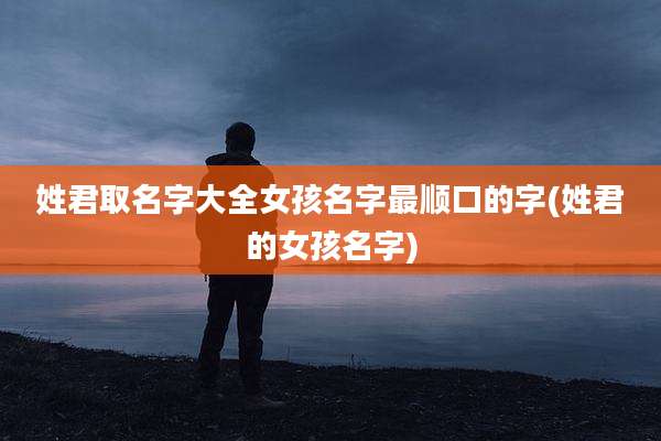 姓君取名字大全女孩名字最顺口的字(姓君的女孩名字)