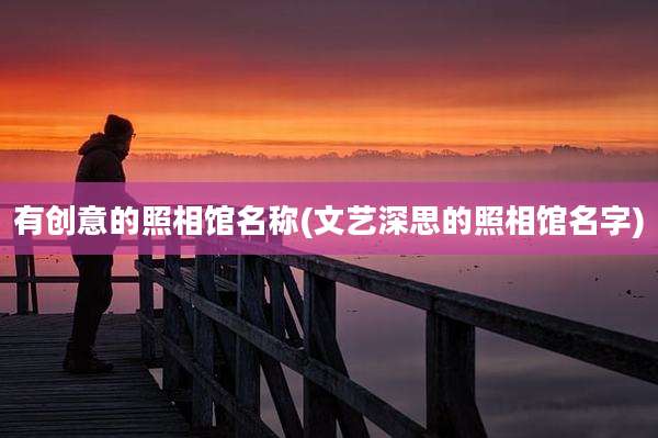 有创意的照相馆名称(文艺深思的照相馆名字)