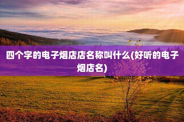 四个字的电子烟店店名称叫什么(好听的电子烟店名)