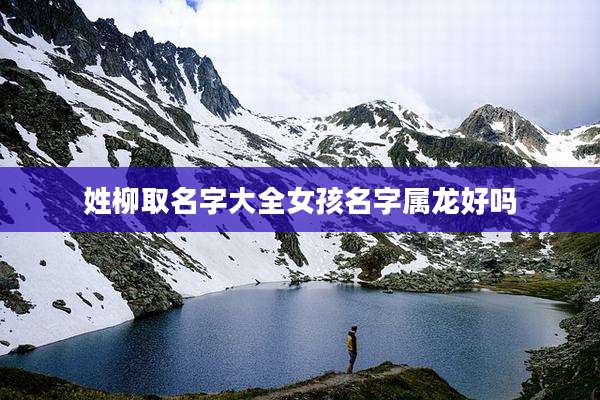姓柳取名字大全女孩名字属龙好吗