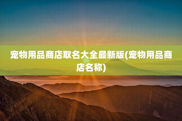 宠物用品商店取名大全最新版(宠物用品商店名称)