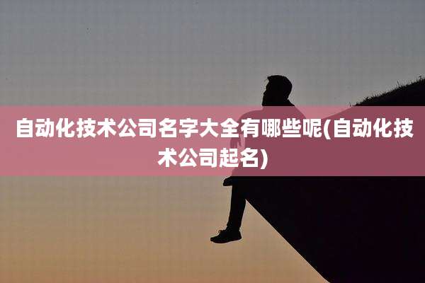 自动化技术公司名字大全有哪些呢(自动化技术公司起名)