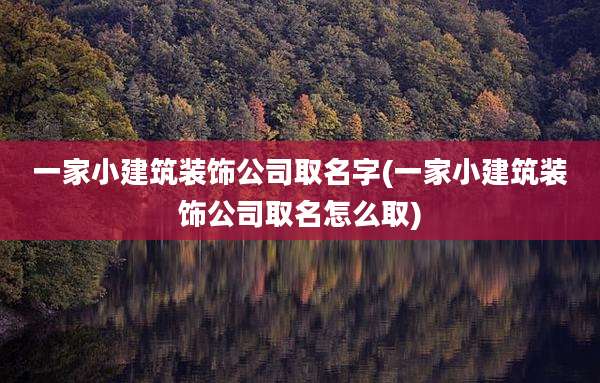 一家小建筑装饰公司取名字(一家小建筑装饰公司取名怎么取)