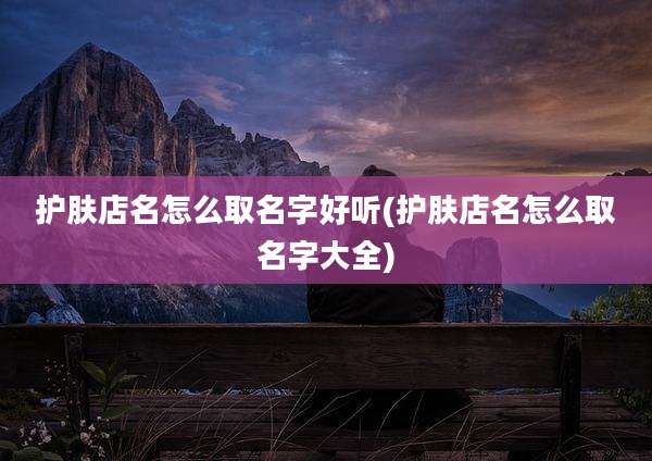 护肤店名怎么取名字好听(护肤店名怎么取名字大全)