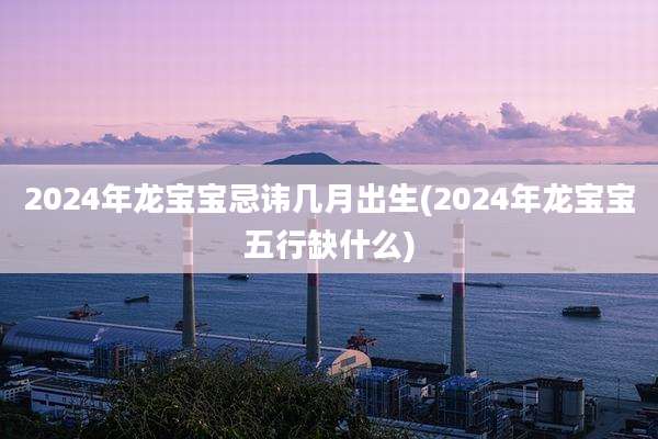 2024年龙宝宝忌讳几月出生(2024年龙宝宝五行缺什么)