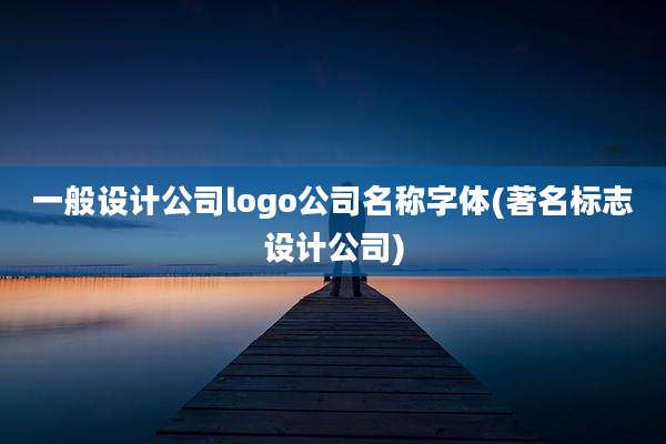 一般设计公司logo公司名称字体(著名标志设计公司)