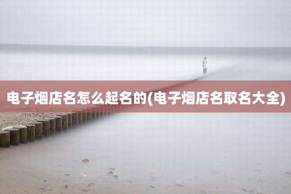 电子烟店名怎么起名的(电子烟店名取名大全)