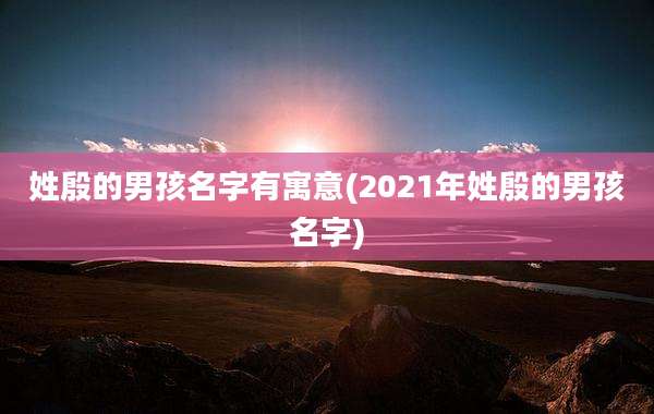 姓殷的男孩名字有寓意(2021年姓殷的男孩名字)