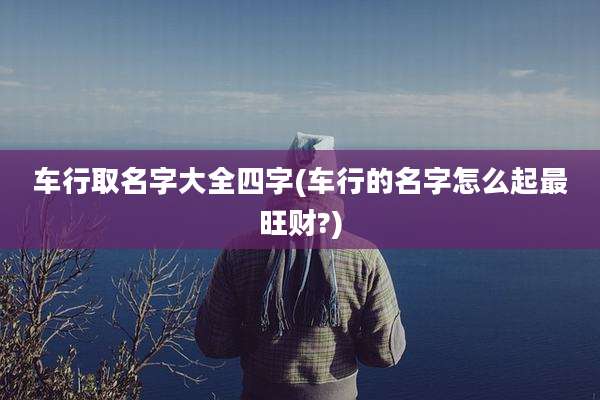 车行取名字大全四字(车行的名字怎么起最旺财?)