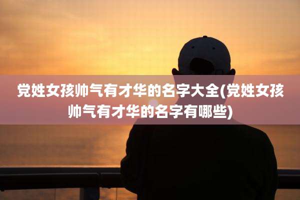 党姓女孩帅气有才华的名字大全(党姓女孩帅气有才华的名字有哪些)