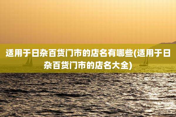 适用于日杂百货门市的店名有哪些(适用于日杂百货门市的店名大全)