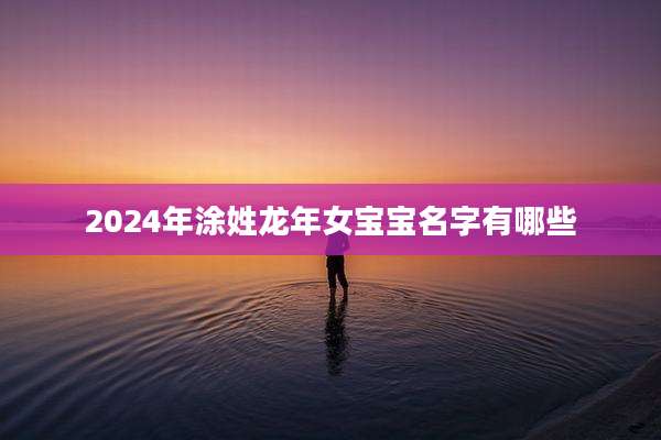 2024年涂姓龙年女宝宝名字有哪些