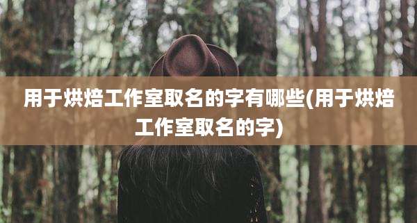 用于烘焙工作室取名的字有哪些(用于烘焙工作室取名的字)