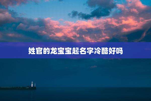 姓官的龙宝宝起名字冷酷好吗