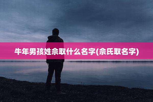 牛年男孩姓佘取什么名字(佘氏取名字)