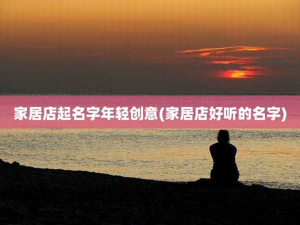 家居店起名字年轻创意(家居店好听的名字)