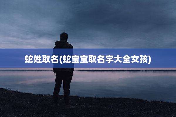 蛇姓取名(蛇宝宝取名字大全女孩)
