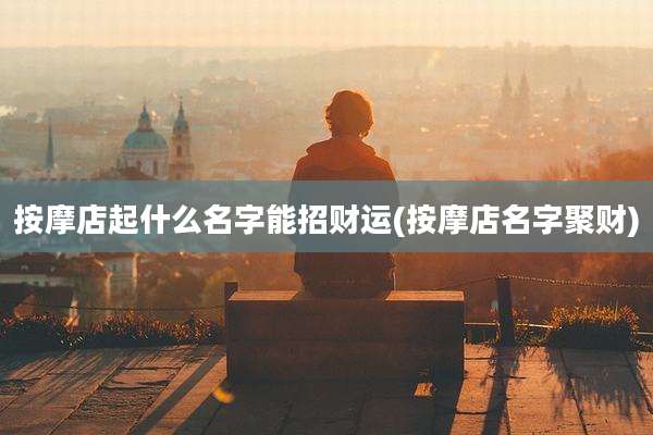 按摩店起什么名字能招财运(按摩店名字聚财)