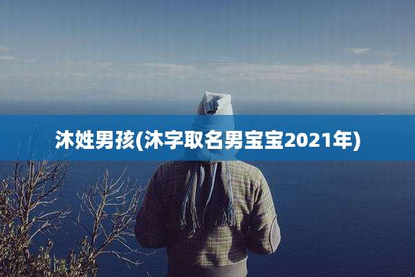 沐姓男孩(沐字取名男宝宝2021年)
