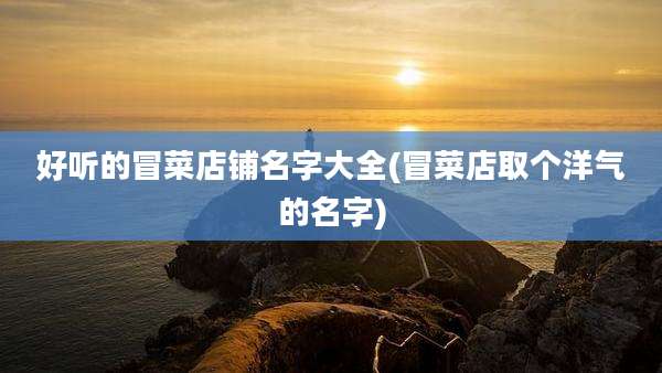 好听的冒菜店铺名字大全(冒菜店取个洋气的名字)