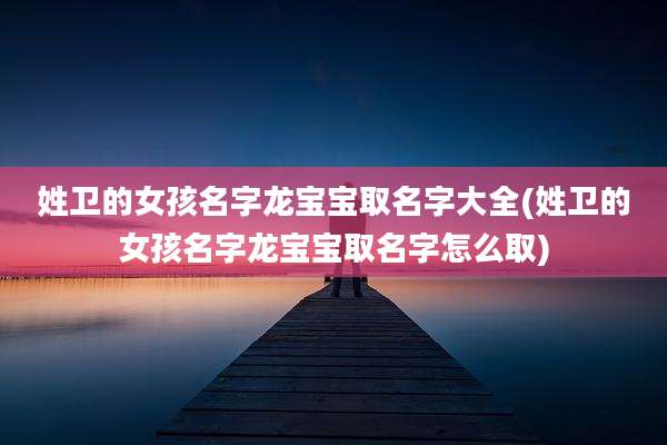 姓卫的女孩名字龙宝宝取名字大全(姓卫的女孩名字龙宝宝取名字怎么取)