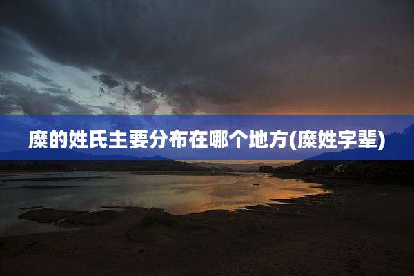 糜的姓氏主要分布在哪个地方(糜姓字辈)