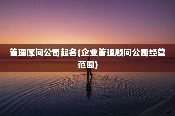 管理顾问公司起名(企业管理顾问公司经营范围)