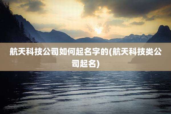 航天科技公司如何起名字的(航天科技类公司起名)