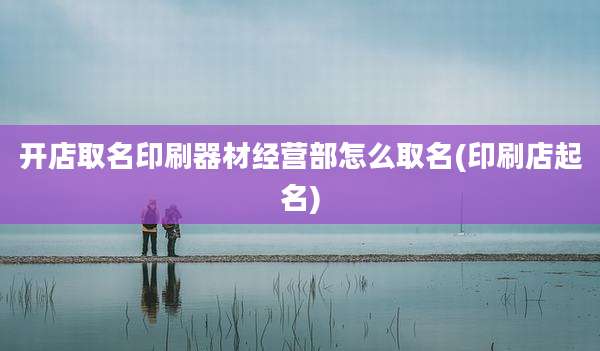 开店取名印刷器材经营部怎么取名(印刷店起名)