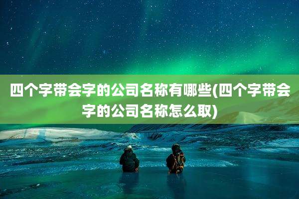 四个字带会字的公司名称有哪些(四个字带会字的公司名称怎么取)