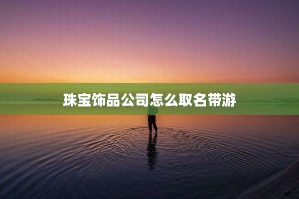 珠宝饰品公司怎么取名带游