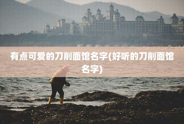 有点可爱的刀削面馆名字(好听的刀削面馆名字)
