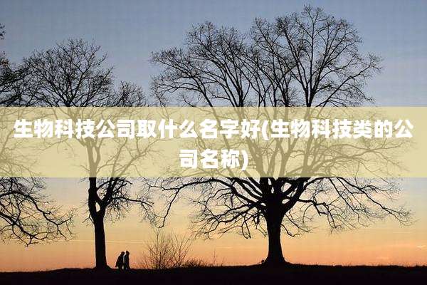 生物科技公司取什么名字好(生物科技类的公司名称)