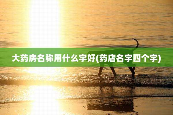 大药房名称用什么字好(药店名字四个字)