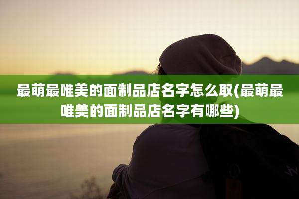 最萌最唯美的面制品店名字怎么取(最萌最唯美的面制品店名字有哪些)