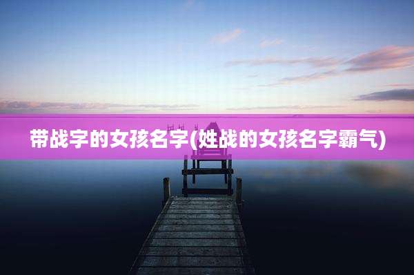 带战字的女孩名字(姓战的女孩名字霸气)
