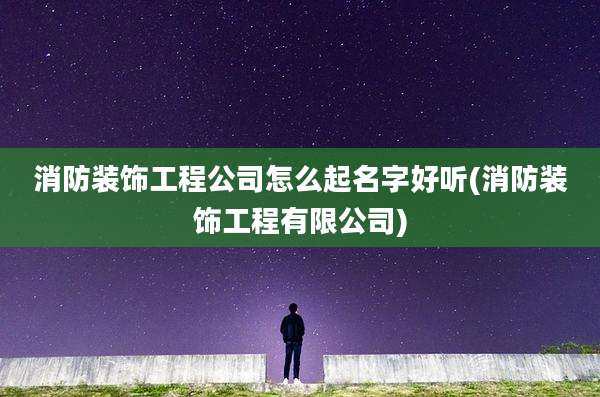 消防装饰工程公司怎么起名字好听(消防装饰工程有限公司)