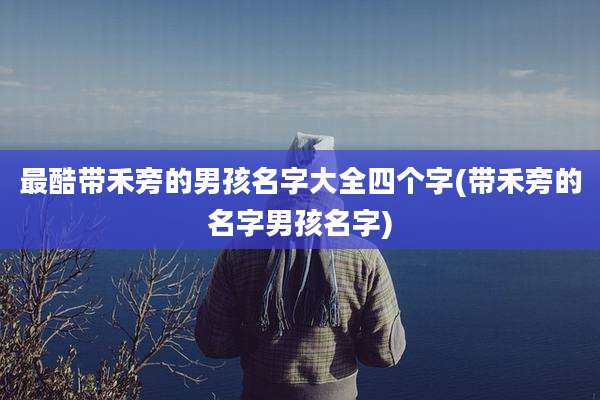 最酷带禾旁的男孩名字大全四个字(带禾旁的名字男孩名字)