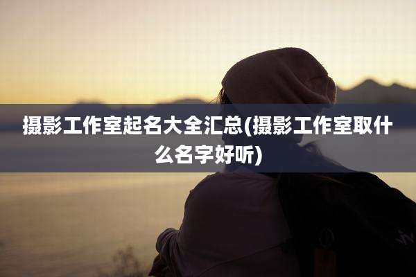 摄影工作室起名大全汇总(摄影工作室取什么名字好听)