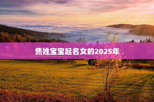 焦姓宝宝起名女的2025年