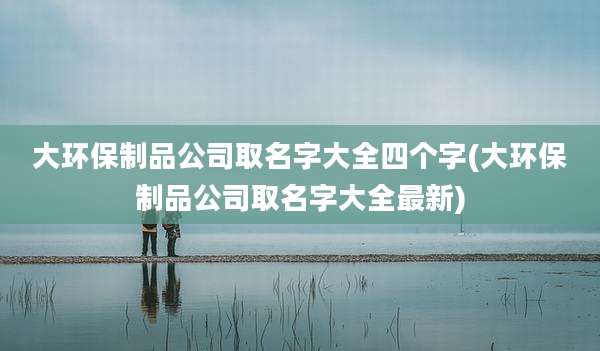 大环保制品公司取名字大全四个字(大环保制品公司取名字大全最新)