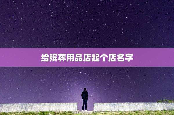 给殡葬用品店起个店名字