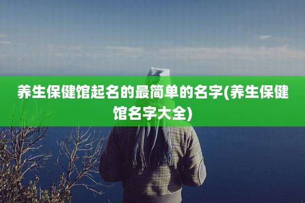 养生保健馆起名的最简单的名字(养生保健馆名字大全)