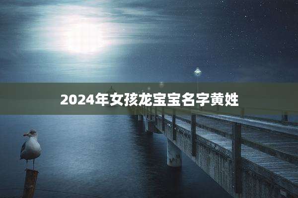 2024年女孩龙宝宝名字黄姓