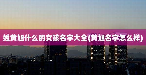 姓黄旭什么的女孩名字大全(黄旭名字怎么样)