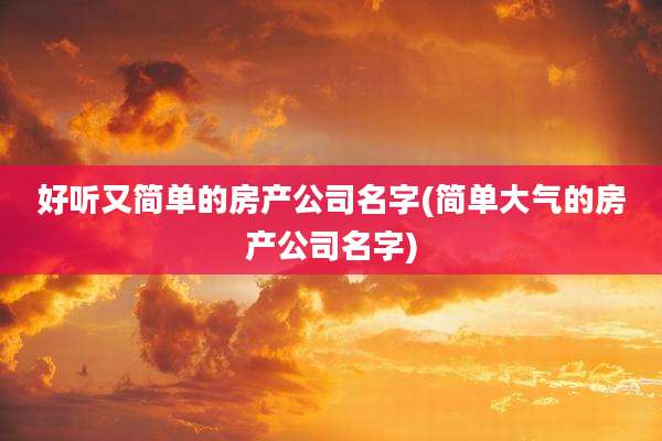 好听又简单的房产公司名字(简单大气的房产公司名字)