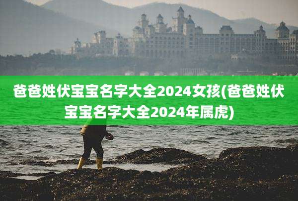 爸爸姓伏宝宝名字大全2024女孩(爸爸姓伏宝宝名字大全2024年属虎)